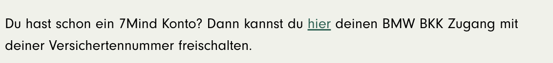 Du hast schon ein 7Mind Konto? Dann kannst du hier deinen BMW BKK Zugang mit deiner Versichertennummer freischalten.